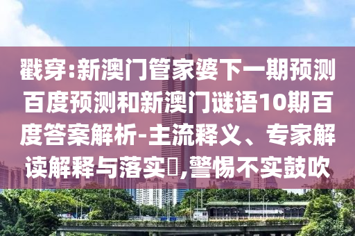 戳穿:新澳门管家婆下一期预测百度预测和新澳门谜语10期百度答案解析-主流释义、专家解读解释与落实,警惕不实鼓吹
