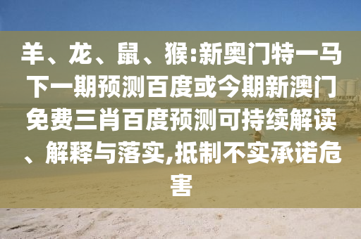 羊、龙、鼠、猴:新奥门特一马下一期预测百度或今期新澳门免费三肖百度预测可持续解读、解释与落实,抵制不实承诺危害