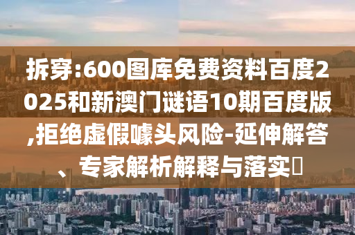 拆穿:600图库免费资料百度2025和新澳门谜语10期百度版,拒绝虚假噱头风险-延伸解答、专家解析解释与落实​