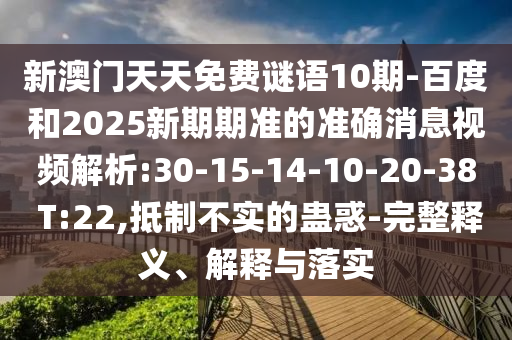 新澳门天天免费谜语10期-百度和2025新期期准的准确消息视频解析:30-15-14-10-20-38 T:22,抵制不实的蛊惑-完整释义、解释与落实