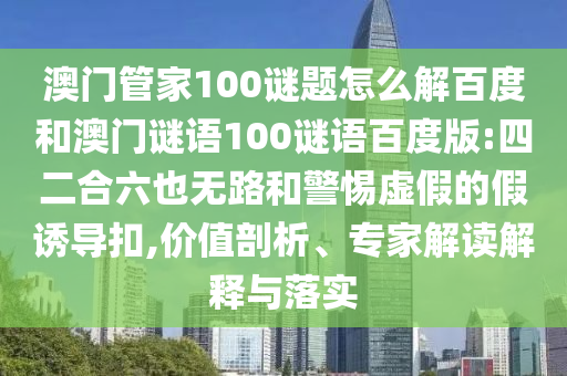 澳门管家100谜题怎么解百度和澳门谜语100谜语百度版:四二合六也无路和警惕虚假的假诱导扣,价值剖析、专家解读解释与落实