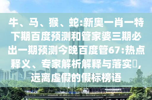 牛、马、猴、蛇:新奥一肖一特下期百度预测和管家婆三期必出一期预测今晚百度管67:热点释义、专家解析解释与落实,远离虚假的假标榜语