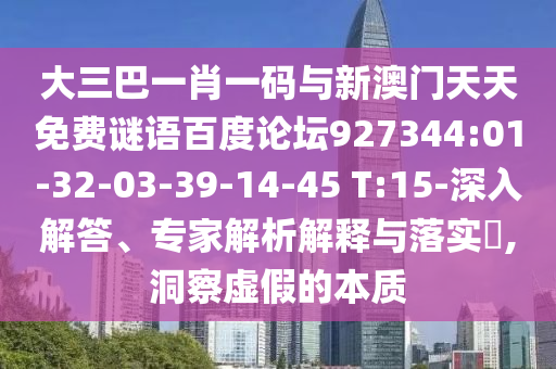 大三巴一肖一码与新澳门天天免费谜语百度论坛927344:01-32-03-39-14-45 T:15-深入解答、专家解析解释与落实​,洞察虚假的本质