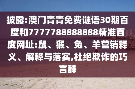 披露:澳门青青免费谜语30期百度和7777788888888精准百度网址:鼠、猴、兔、羊营销释义、解释与落实,杜绝欺诈的巧言辞