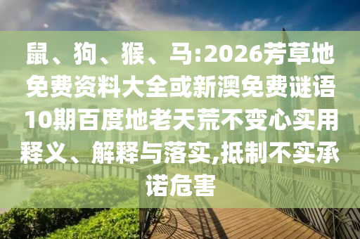 鼠、狗、猴、马:2026芳草地免费资料大全或新澳免费谜语10期百度地老天荒不变心实用释义、解释与落实,抵制不实承诺危害