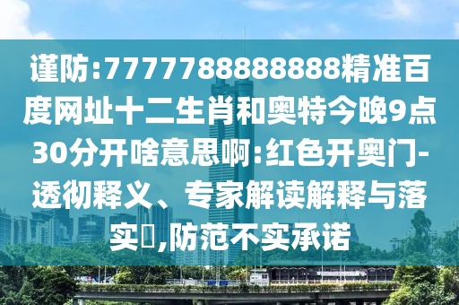 谨防:7777788888888精准百度网址十二生肖和奥特今晚9点30分开啥意思啊:红色开奥门-透彻释义、专家解读解释与落实,防范不实承诺