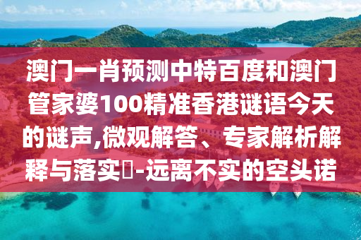 澳门一肖预测中特百度和澳门管家婆100精准香港谜语今天的谜声,微观解答、专家解析解释与落实​-远离不实的空头诺