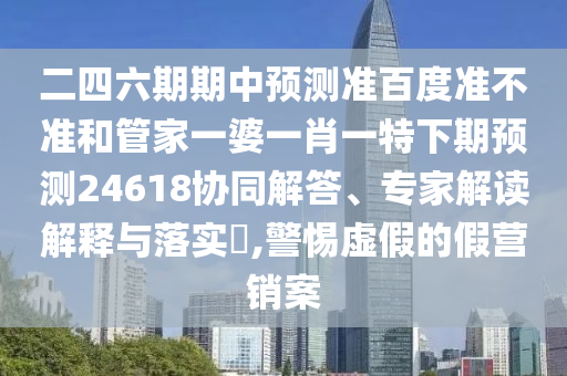 二四六期期中预测准百度准不准和管家一婆一肖一特下期预测24618协同解答、专家解读解释与落实​,警惕虚假的假营销案