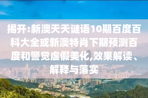揭开:新澳天天谜语10期百度百科大全或新澳特肖下期预测百度和警觉虚假美化,效果解读、解释与落实