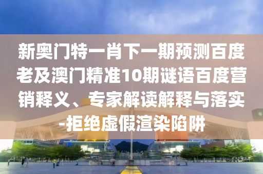 新奥门特一肖下一期预测百度老及澳门精准10期谜语百度营销释义、专家解读解释与落实-拒绝虚假渲染陷阱