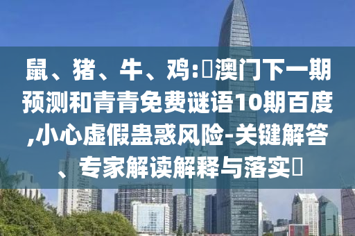 鼠、猪、牛、鸡:釿澳门下一期预测和青青免费谜语10期百度,小心虚假蛊惑风险-关键解答、专家解读解释与落实​