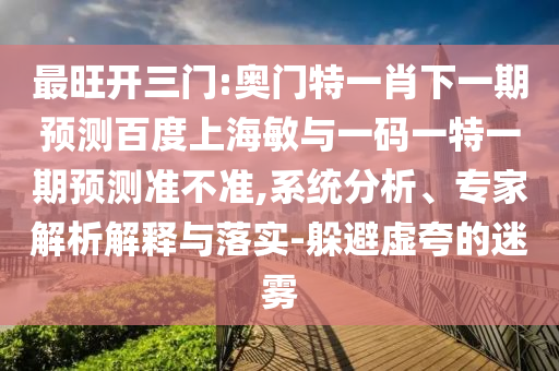 最旺开三门:奥门特一肖下一期预测百度上海敏与一码一特一期预测准不准,系统分析、专家解析解释与落实-躲避虚夸的迷雾