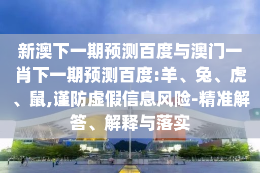 新澳下一期预测百度与澳门一肖下一期预测百度:羊、兔、虎、鼠,谨防虚假信息风险-精准解答、解释与落实