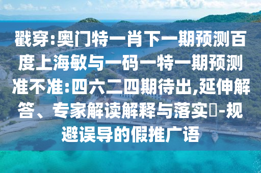 戳穿:奥门特一肖下一期预测百度上海敏与一码一特一期预测准不准:四六二四期待出,延伸解答、专家解读解释与落实​-规避误导的假推广语