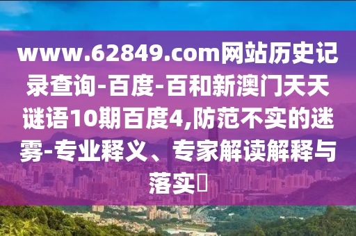 www.62849.com网站历史记录查询-百度-百和新澳门天天谜语10期百度4,防范不实的迷雾-专业释义、专家解读解释与落实