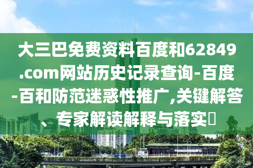大三巴免费资料百度和62849.com网站历史记录查询-百度-百和防范迷惑性推广,关键解答、专家解读解释与落实