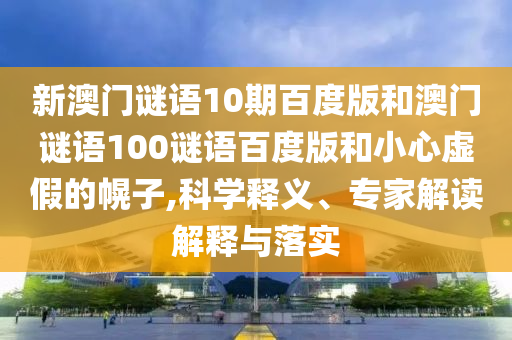 新澳门谜语10期百度版和澳门谜语100谜语百度版和小心虚假的幌子,科学释义、专家解读解释与落实