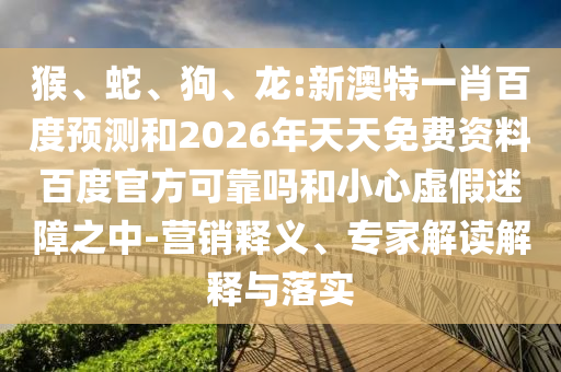 猴、蛇、狗、龙:新澳特一肖百度预测和2026年天天免费资料百度官方可靠吗和小心虚假迷障之中-营销释义、专家解读解释与落实