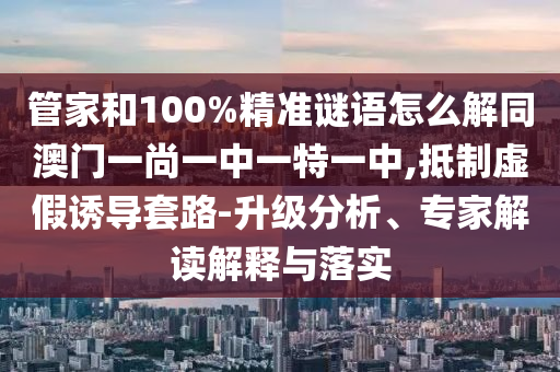 管家和100%精准谜语怎么解同澳门一尚一中一特一中,抵制虚假诱导套路-升级分析、专家解读解释与落实