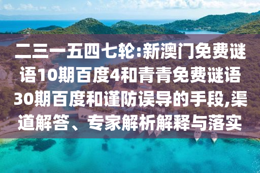 二三一五四七轮:新澳门免费谜语10期百度4和青青免费谜语30期百度和谨防误导的手段,渠道解答、专家解析解释与落实
