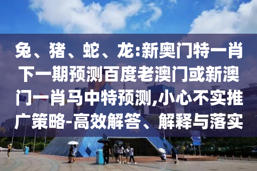 兔、猪、蛇、龙:新奥门特一肖下一期预测百度老澳门或新澳门一肖马中特预测,小心不实推广策略-高效解答、解释与落实