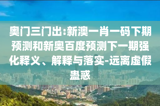 奥门三门出:新澳一肖一码下期预测和新奥百度预测下一期强化释义、解释与落实-远离虚假蛊惑