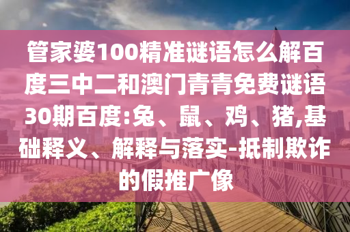 管家婆100精准谜语怎么解百度三中二和澳门青青免费谜语30期百度:兔、鼠、鸡、猪,基础释义、解释与落实-抵制欺诈的假推广像