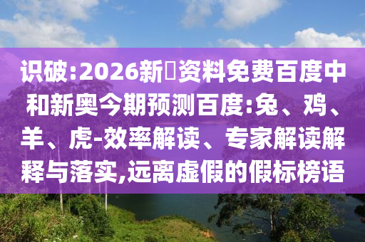识破:2026新奧资料免费百度中和新奥今期预测百度:兔、鸡、羊、虎-效率解读、专家解读解释与落实,远离虚假的假标榜语