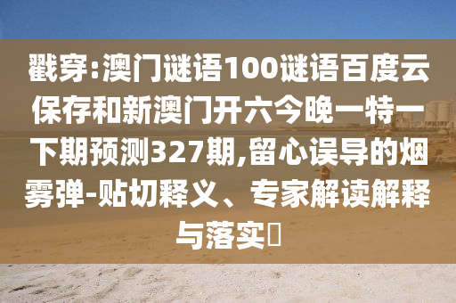 戳穿:澳门谜语100谜语百度云保存和新澳门开六今晚一特一下期预测327期,留心误导的烟雾弹-贴切释义、专家解读解释与落实​