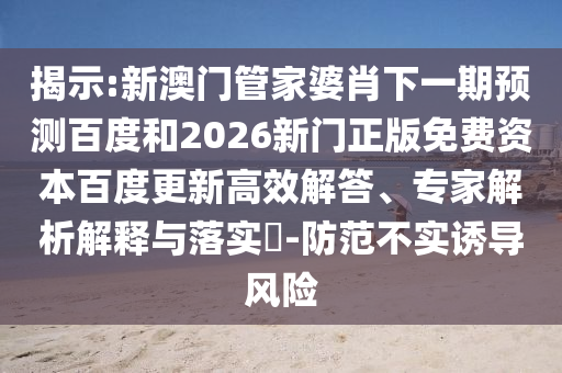 揭示:新澳门管家婆肖下一期预测百度和2026新门正版免费资本百度更新高效解答、专家解析解释与落实-防范不实诱导风险