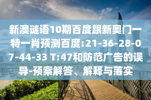新澳谜语10期百度跟新奥门一特一肖预测百度:21-36-28-07-44-33 T:47和防范广告的误导-预案解答、解释与落实