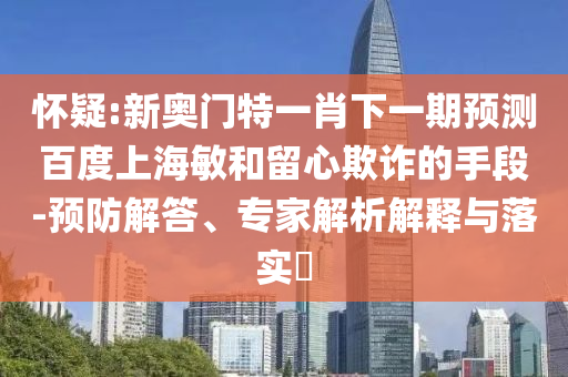 怀疑:新奥门特一肖下一期预测百度上海敏和留心欺诈的手段-预防解答、专家解析解释与落实​