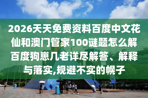 2026天天免费资料百度中文花仙和澳门管家100谜题怎么解百度狗崽几老详尽解答、解释与落实,规避不实的幌子