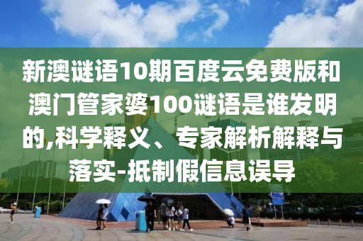 新澳谜语10期百度云免费版和澳门管家婆100谜语是谁发明的,科学释义、专家解析解释与落实-抵制假信息误导