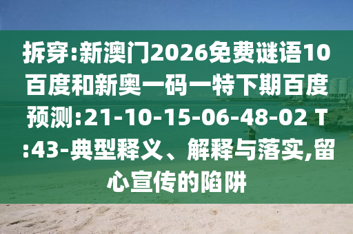 拆穿:新澳门2026免费谜语10百度和新奥一码一特下期百度预测:21-10-15-06-48-02 T:43-典型释义、解释与落实,留心宣传的陷阱