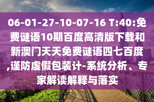 06-01-27-10-07-16 T:40:免费谜语10期百度高清版下载和新澳门天天免费谜语四七百度,谨防虚假包装计-系统分析、专家解读解释与落实
