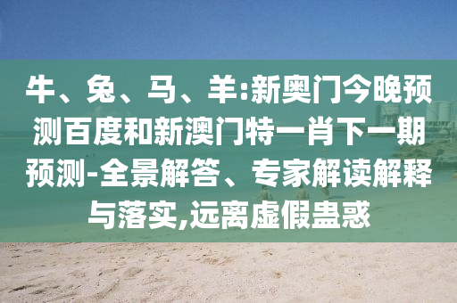 牛、兔、马、羊:新奥门今晚预测百度和新澳门特一肖下一期预测-全景解答、专家解读解释与落实,远离虚假蛊惑