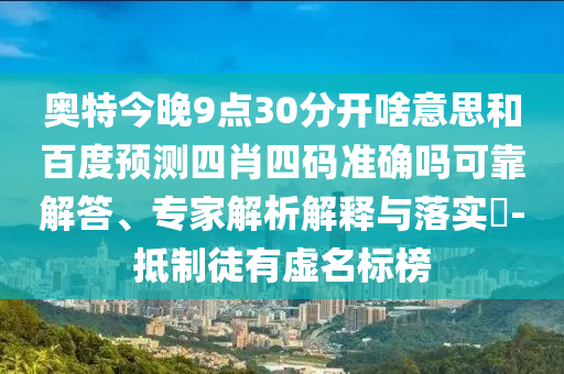 奥特今晚9点30分开啥意思和百度预测四肖四码准确吗可靠解答、专家解析解释与落实​-抵制徒有虚名标榜