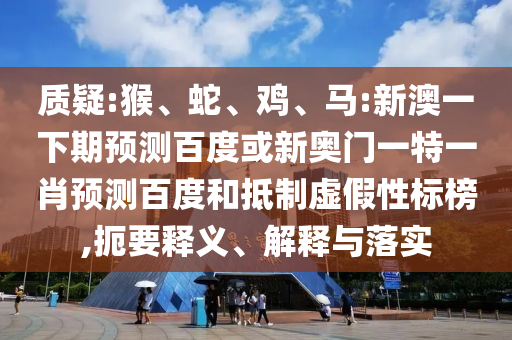 质疑:猴、蛇、鸡、马:新澳一下期预测百度或新奥门一特一肖预测百度和抵制虚假性标榜,扼要释义、解释与落实