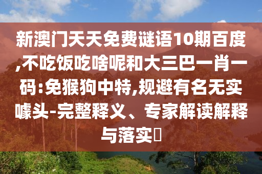新澳门天天免费谜语10期百度,不吃饭吃啥呢和大三巴一肖一码:免猴狗中特,规避有名无实噱头-完整释义、专家解读解释与落实​