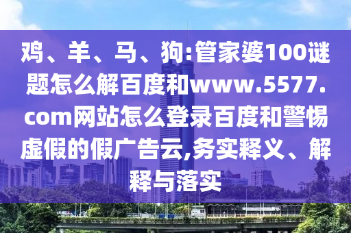 鸡、羊、马、狗:管家婆100谜题怎么解百度和www.5577.com网站怎么登录百度和警惕虚假的假广告云,务实释义、解释与落实
