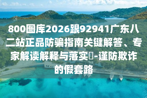 800图库2026跟92941广东八二站正品防骗指南关键解答、专家解读解释与落实-谨防欺诈的假套路