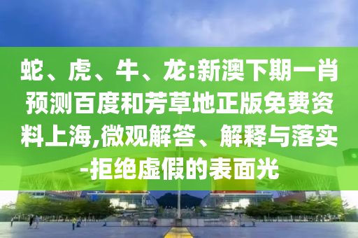 蛇、虎、牛、龙:新澳下期一肖预测百度和芳草地正版免费资料上海,微观解答、解释与落实-拒绝虚假的表面光