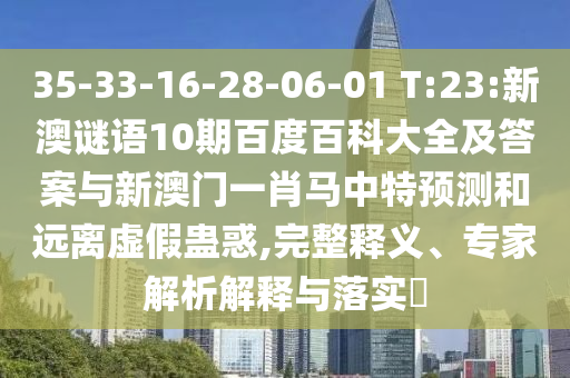 35-33-16-28-06-01 T:23:新澳谜语10期百度百科大全及答案与新澳门一肖马中特预测和远离虚假蛊惑,完整释义、专家解析解释与落实​