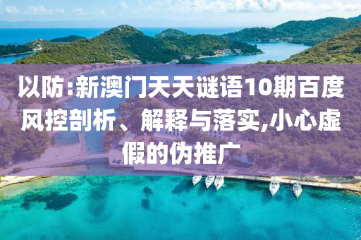 以防:新澳门天天谜语10期百度风控剖析、解释与落实,小心虚假的伪推广