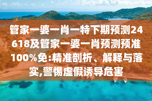 管家一婆一肖一特下期预测24618及管家一婆一肖预测预准100%免:精准剖析、解释与落实,警惕虚假诱导危害