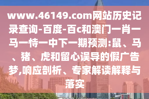 www.46149.com网站历史记录查询-百度-百c和澳门一肖一马一恃一中下一期预测:鼠、马、猪、虎和留心误导的假广告梦,响应剖析、专家解读解释与落实