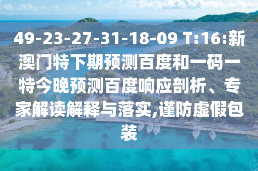 49-23-27-31-18-09 T:16:新澳门特下期预测百度和一码一特今晚预测百度响应剖析、专家解读解释与落实,谨防虚假包装