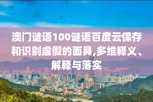 澳门谜语100谜语百度云保存和识别虚假的面具,多维释义、解释与落实