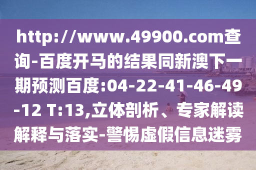 http://www.49900.com查询-百度开马的结果同新澳下一期预测百度:04-22-41-46-49-12 T:13,立体剖析、专家解读解释与落实-警惕虚假信息迷雾